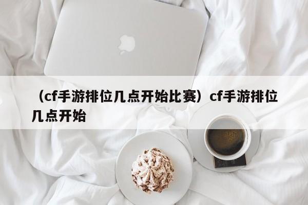 （cf手游排位几点开始比赛）cf手游排位几点开始