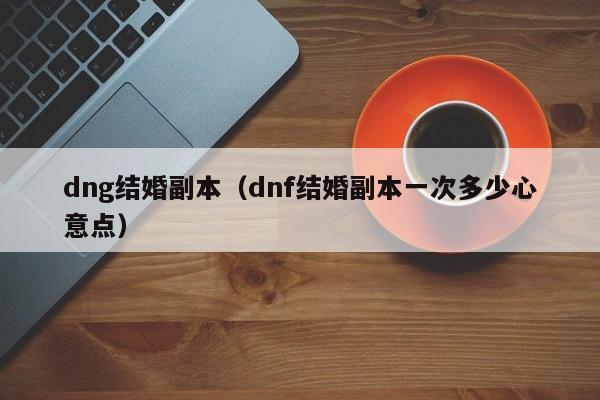 dng结婚副本（dnf结婚副本一次多少心意点）