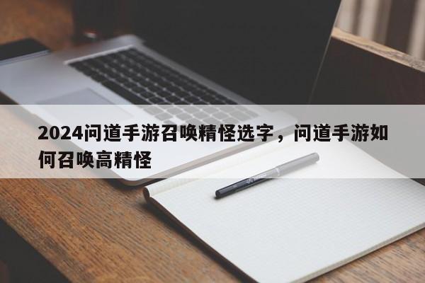 2024问道手游召唤精怪选字，问道手游如何召唤高精怪