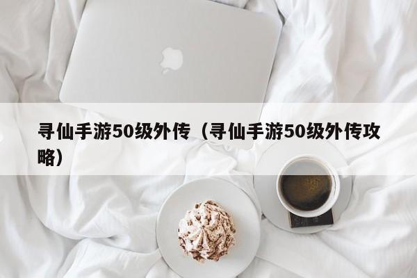 寻仙手游50级外传（寻仙手游50级外传攻略）