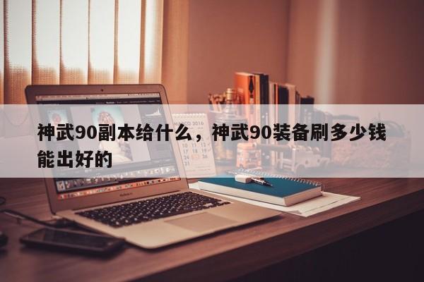 神武90副本给什么，神武90装备刷多少钱能出好的