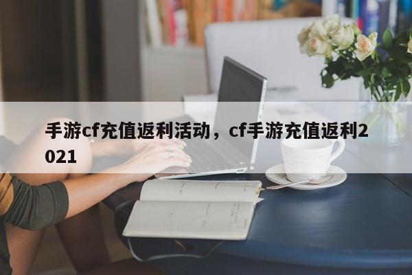 手游cf充值返利活动，cf手游充值返利2021