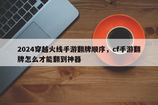 2024穿越火线手游翻牌顺序，cf手游翻牌怎么才能翻到神器