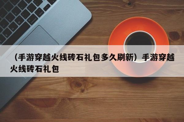 （手游穿越火线砖石礼包多久刷新）手游穿越火线砖石礼包