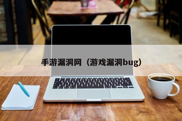 手游漏洞网（游戏漏洞bug）