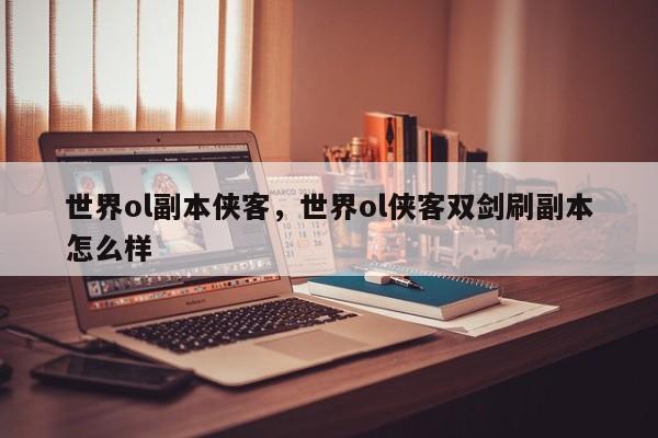 世界ol副本侠客，世界ol侠客双剑刷副本怎么样