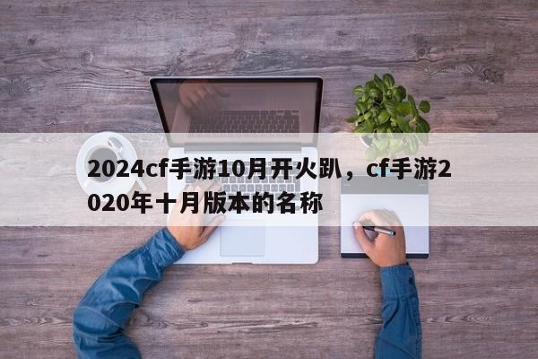 2024cf手游10月开火趴，cf手游2020年十月版本的名称