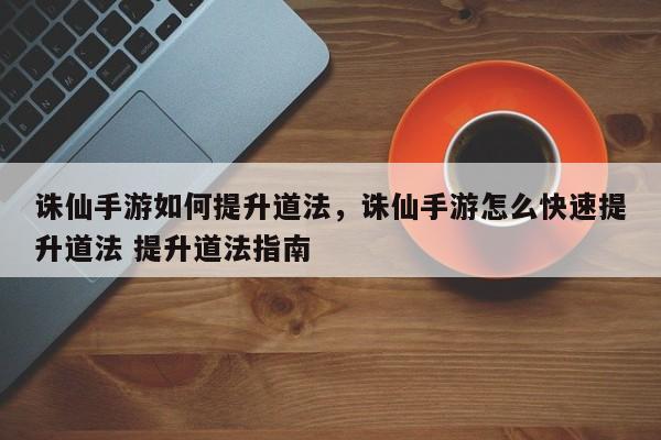 诛仙手游如何提升道法，诛仙手游怎么快速提升道法 提升道法指南