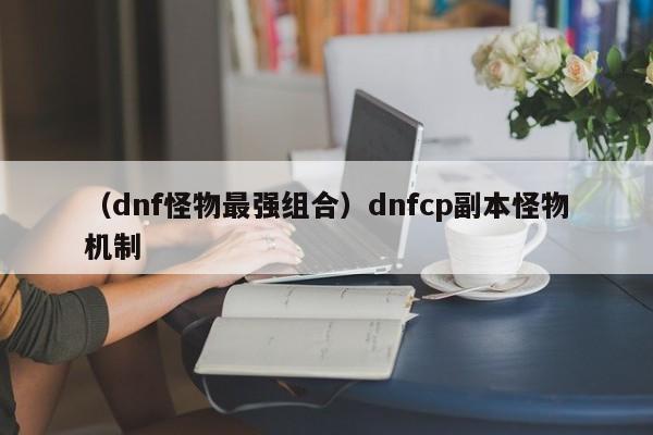 （dnf怪物最强组合）dnfcp副本怪物机制