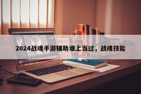 2024战魂手游辅助谁上当过，战魂技能