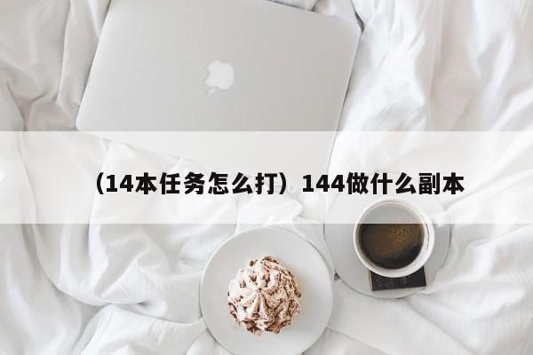 （14本任务怎么打）144做什么副本