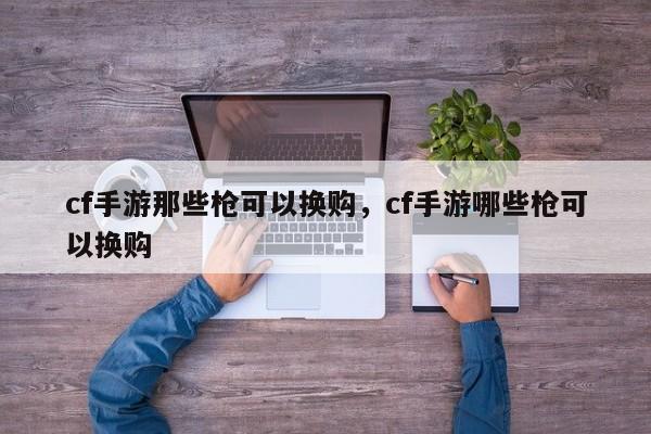 cf手游那些枪可以换购，cf手游哪些枪可以换购