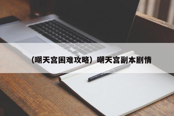 （嘲天宫困难攻略）嘲天宫副本剧情