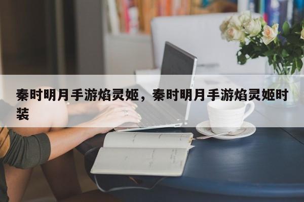 秦时明月手游焰灵姬，秦时明月手游焰灵姬时装