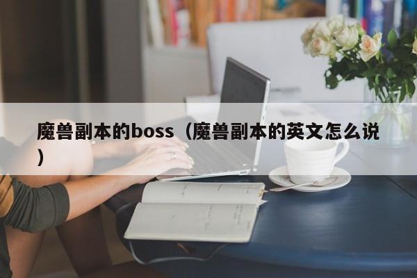 魔兽副本的boss（魔兽副本的英文怎么说）