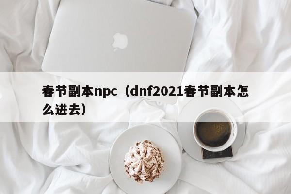 春节副本npc（dnf2021春节副本怎么进去）