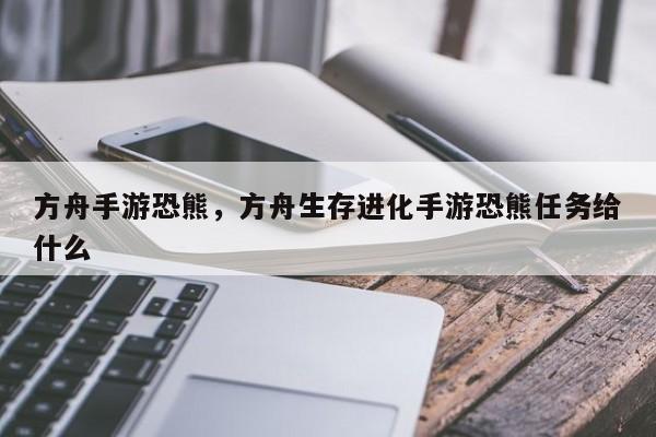 方舟手游恐熊，方舟生存进化手游恐熊任务给什么