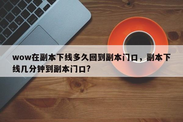 wow在副本下线多久回到副本门口，副本下线几分钟到副本门口?